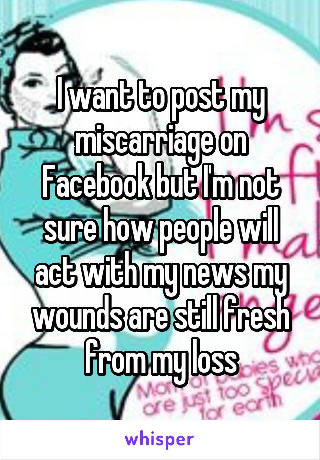 I want to post my miscarriage on Facebook but I'm not sure how people will act with my news my wounds are still fresh from my loss