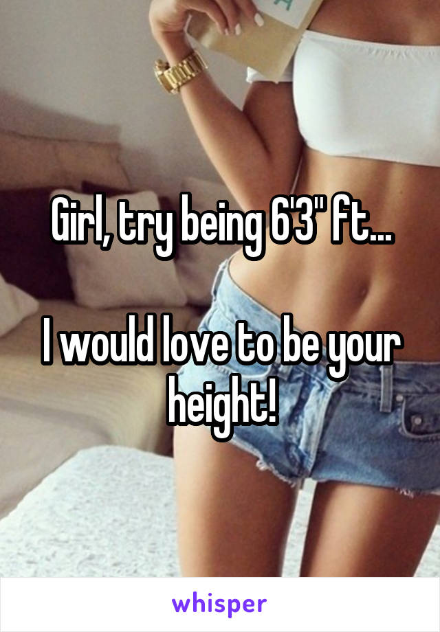 Girl, try being 6'3" ft...

I would love to be your height!
