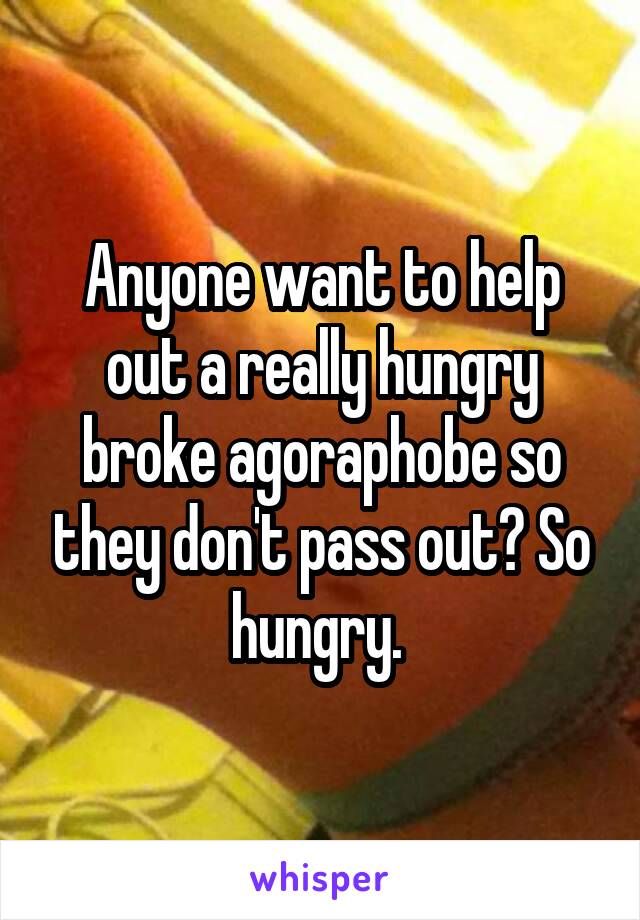 Anyone want to help out a really hungry broke agoraphobe so they don't pass out? So hungry. 