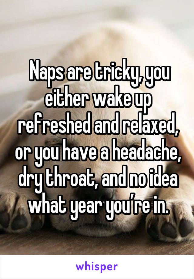  Naps are tricky, you either wake up refreshed and relaxed, or you have a headache, dry throat, and no idea what year you’re in.