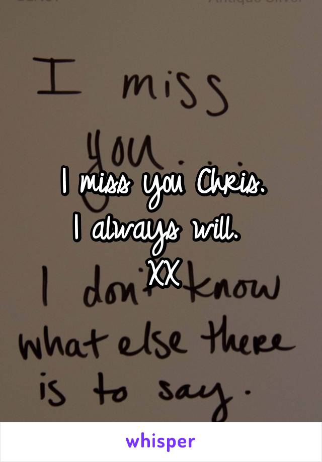 I miss you Chris.
I always will. 
XX