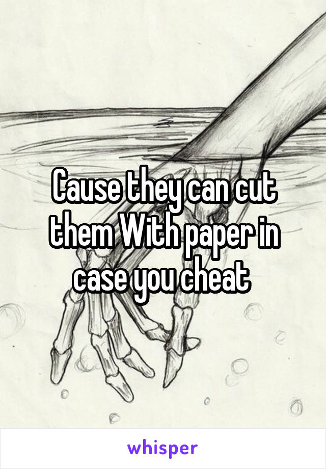 Cause they can cut them With paper in case you cheat 
