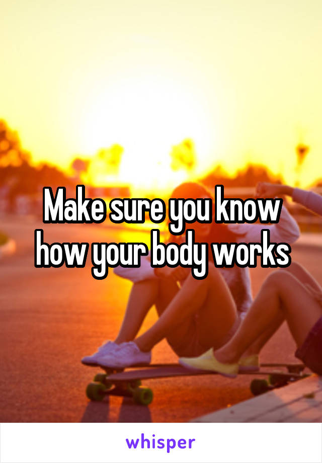 Make sure you know how your body works