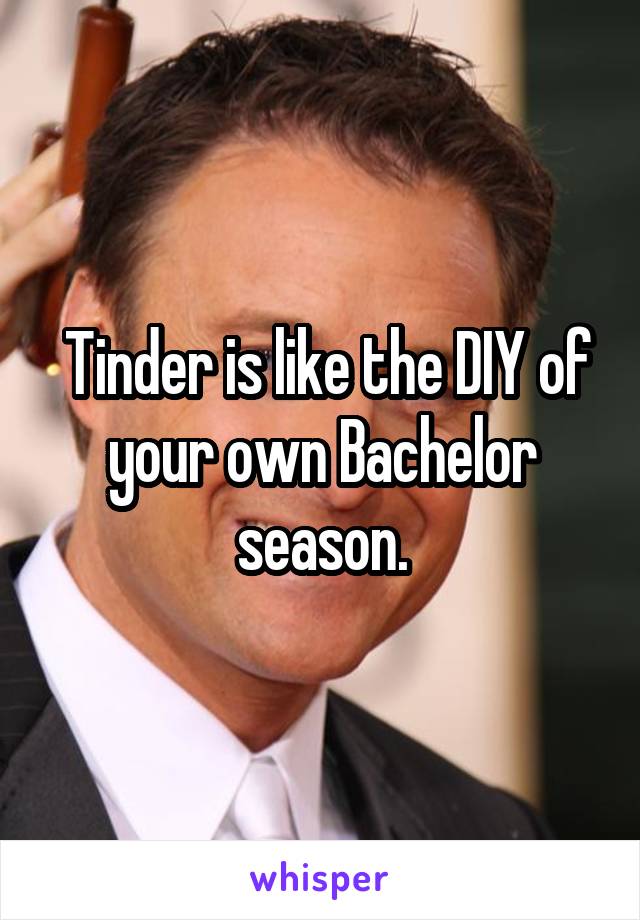  Tinder is like the DIY of your own Bachelor season.