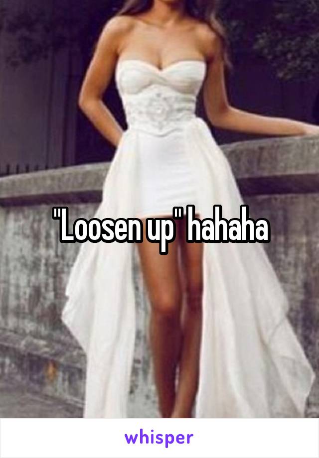 "Loosen up" hahaha