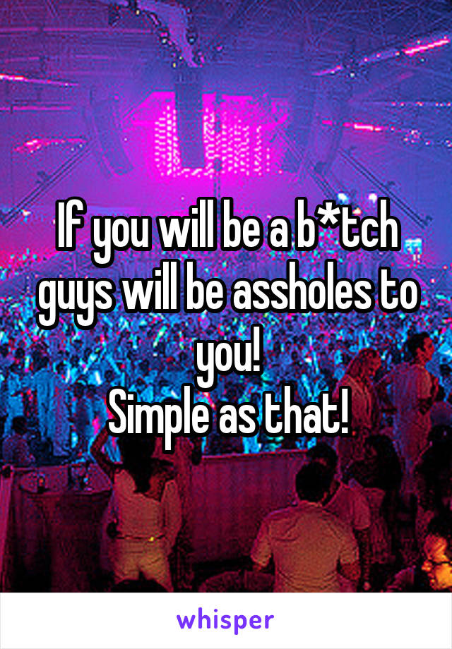 If you will be a b*tch guys will be assholes to you!
Simple as that!