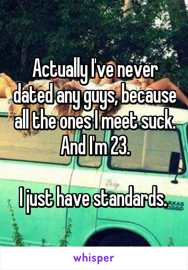 Actually I've never dated any guys, because all the ones I meet suck. And I'm 23.

I just have standards. 