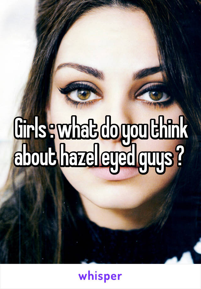 Girls : what do you think about hazel eyed guys ? 
