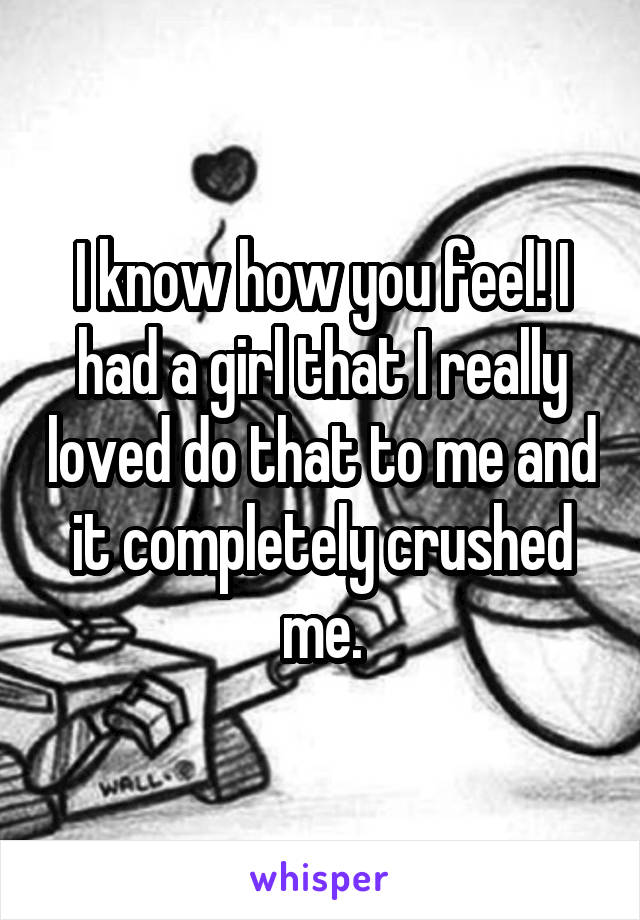 I know how you feel! I had a girl that I really loved do that to me and it completely crushed me.