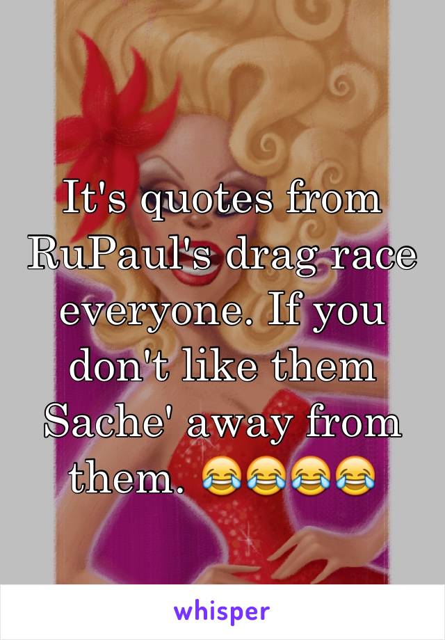 It's quotes from RuPaul's drag race everyone. If you don't like them Sache' away from them. 😂😂😂😂