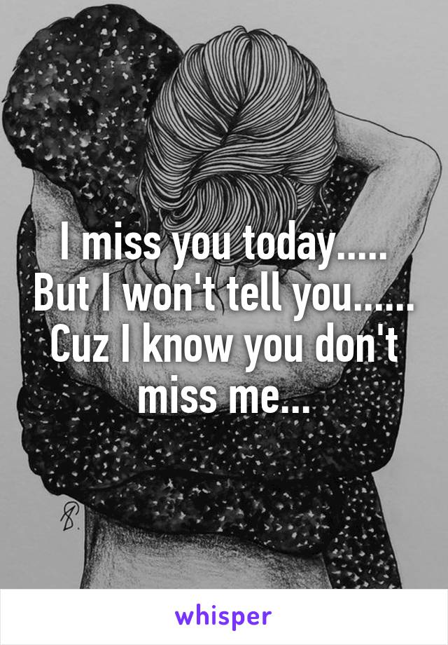 I miss you today..... But I won't tell you...... Cuz I know you don't miss me...