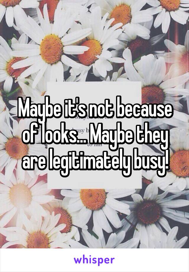 Maybe it's not because of looks... Maybe they are legitimately busy!
