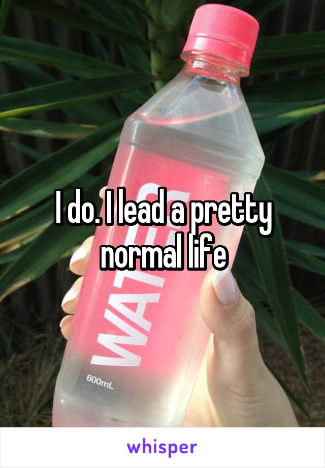 I do. I lead a pretty normal life