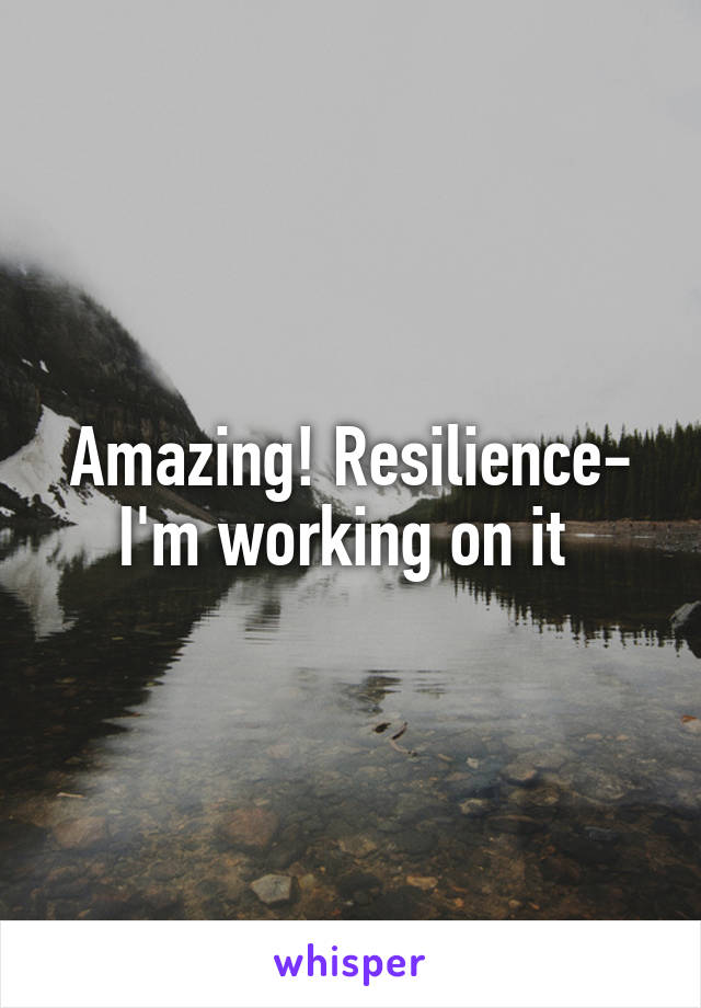 Amazing! Resilience- I'm working on it 