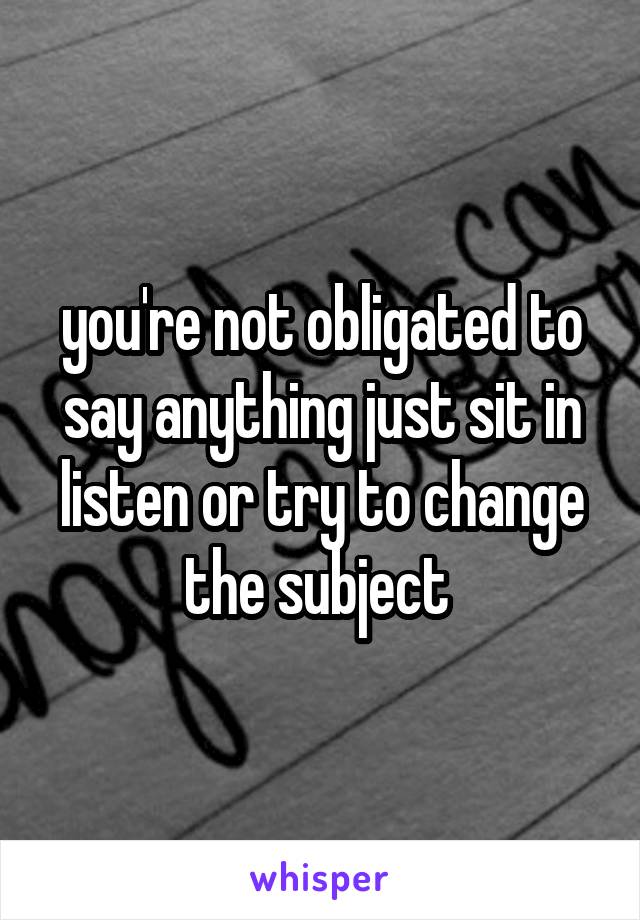 you're not obligated to say anything just sit in listen or try to change the subject 
