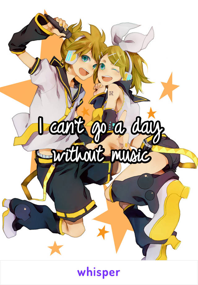 I can't go a day without music