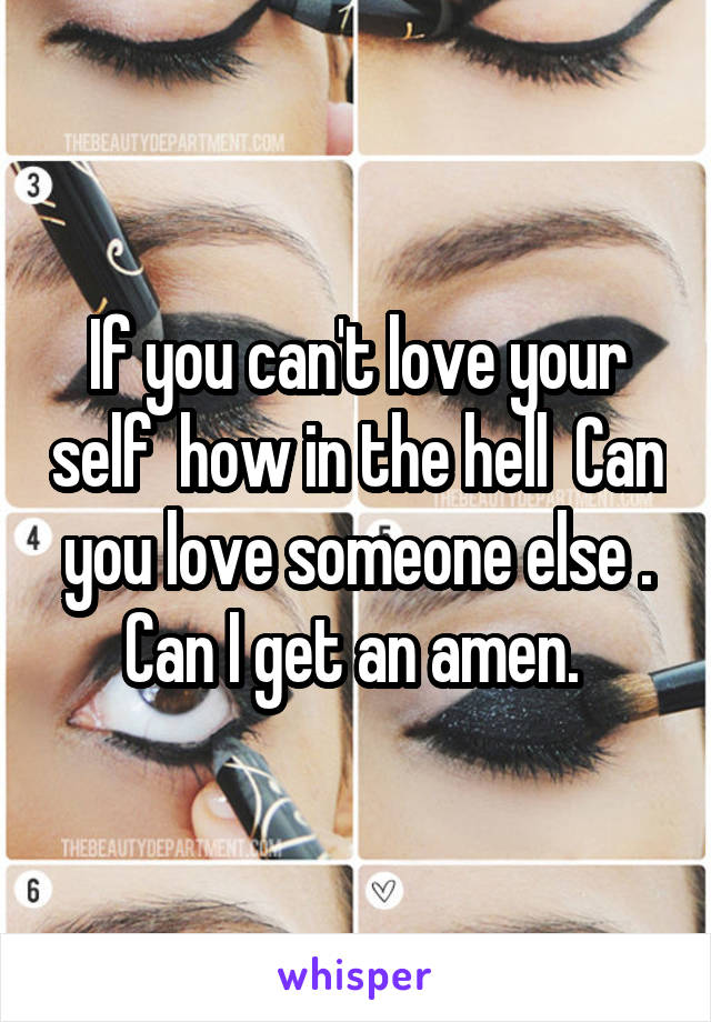 If you can't love your self  how in the hell  Can you love someone else . Can I get an amen. 