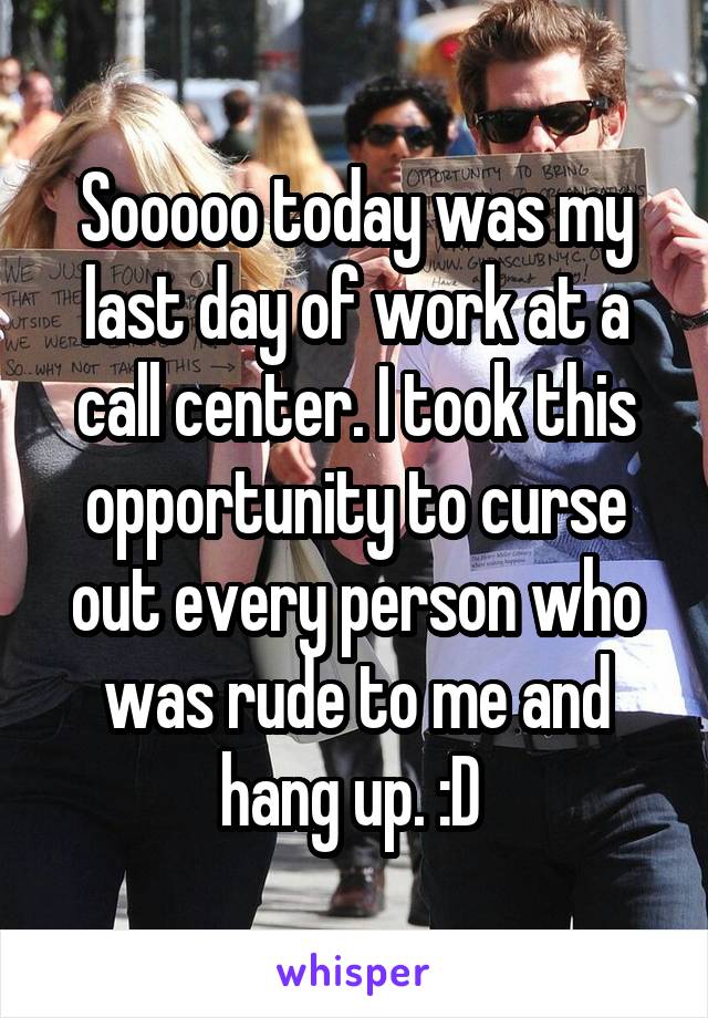 Sooooo today was my last day of work at a call center. I took this opportunity to curse out every person who was rude to me and hang up. :D 