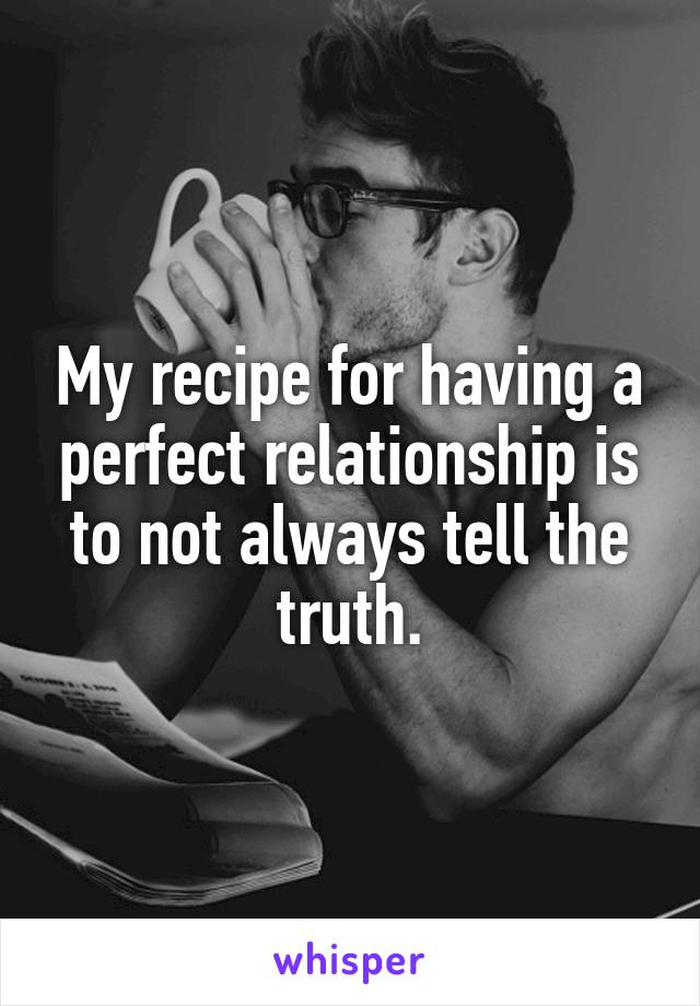 My recipe for having a perfect relationship is to not always tell the truth.