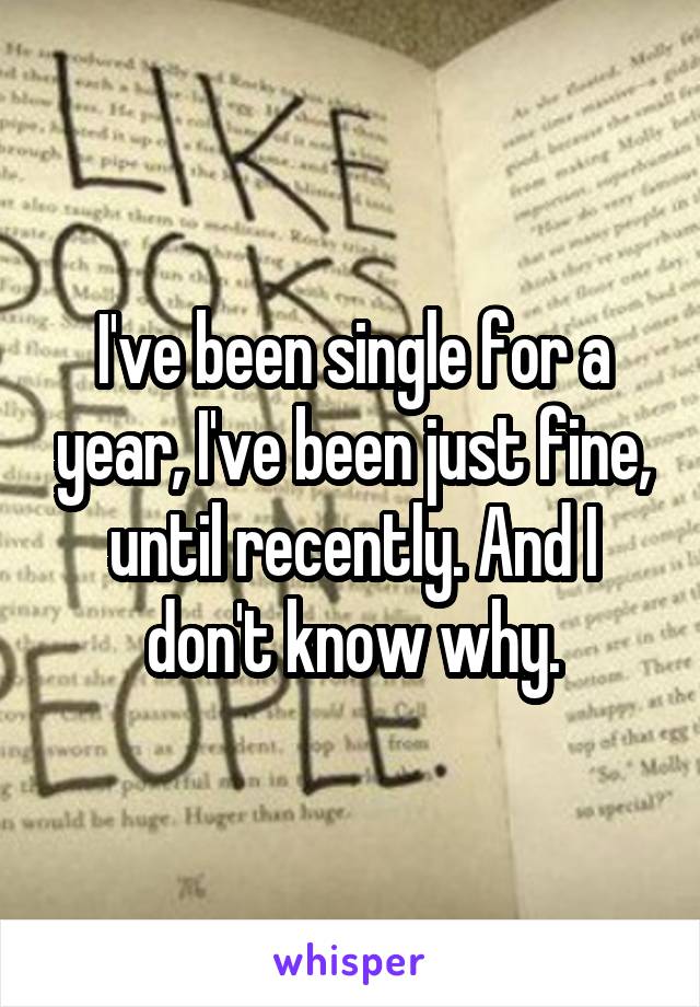 I've been single for a year, I've been just fine, until recently. And I don't know why.