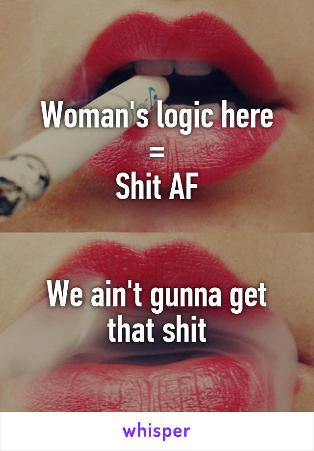 Woman's logic here
=
Shit AF


We ain't gunna get that shit