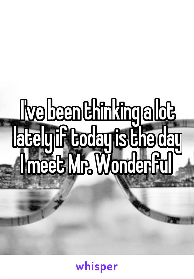 I've been thinking a lot lately if today is the day I meet Mr. Wonderful 