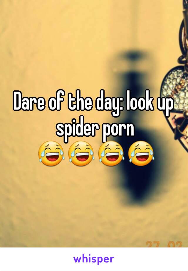 Dare of the day: look up spider porn 😂😂😂😂