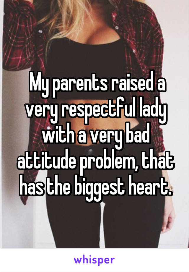  My parents raised a very respectful lady with a very bad attitude problem, that has the biggest heart.