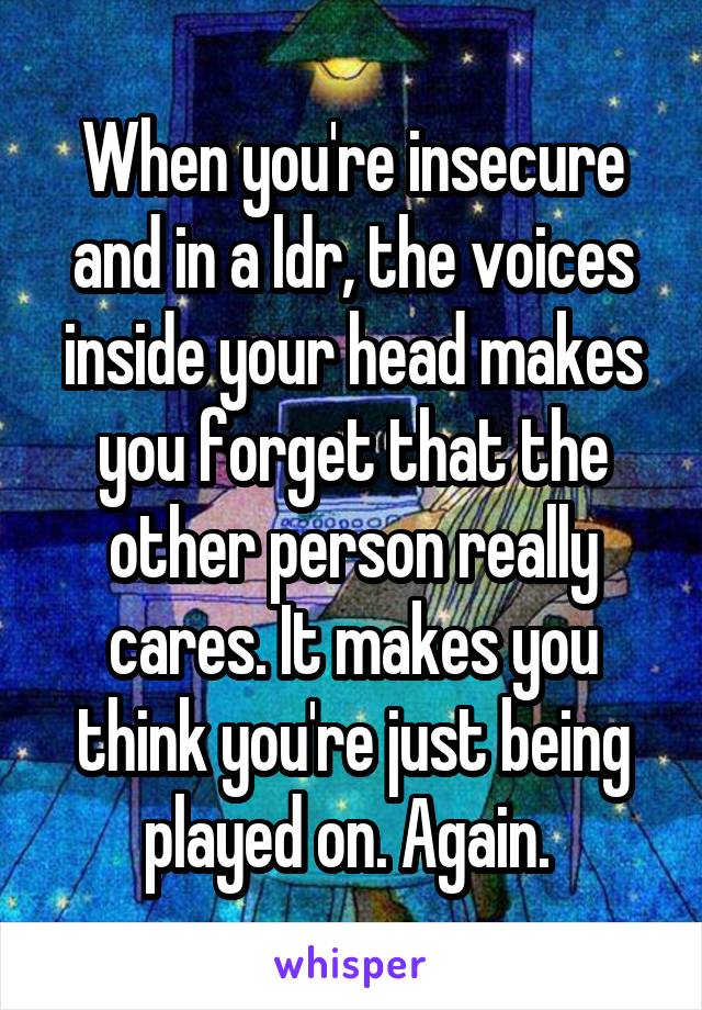 When you're insecure and in a ldr, the voices inside your head makes you forget that the other person really cares. It makes you think you're just being played on. Again. 