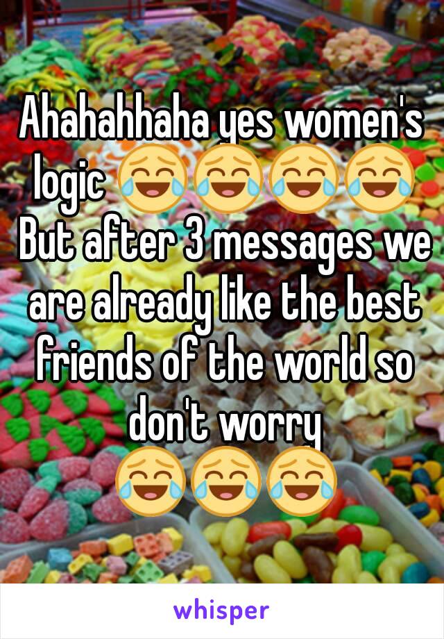 Ahahahhaha yes women's logic 😂😂😂😂 But after 3 messages we are already like the best friends of the world so don't worry 😂😂😂