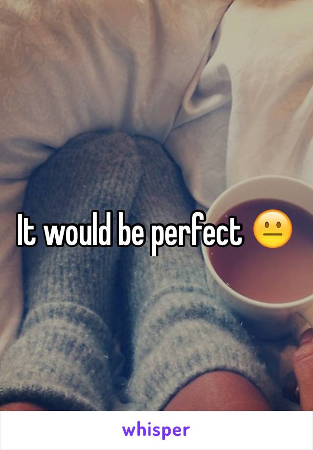 It would be perfect 😐