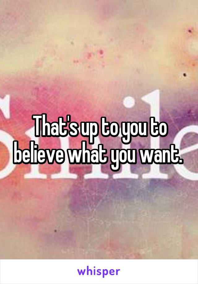 That's up to you to believe what you want. 