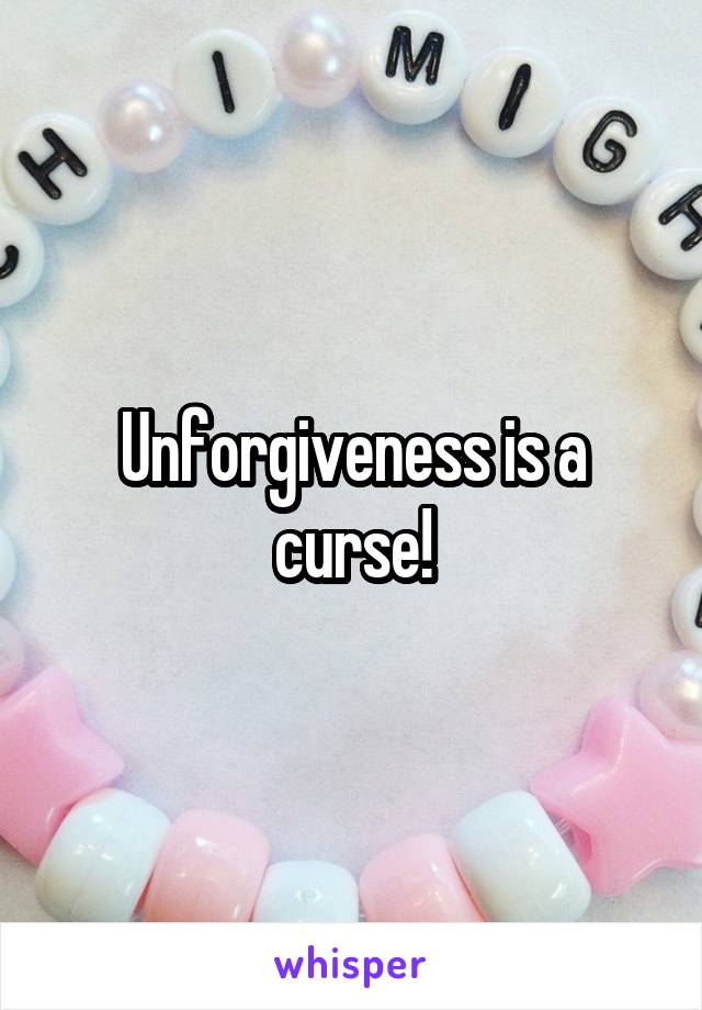 Unforgiveness is a curse!