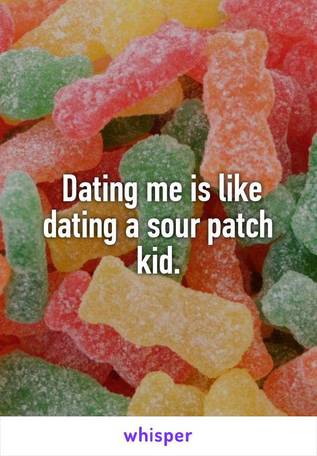 Dating me is like dating a sour patch kid.