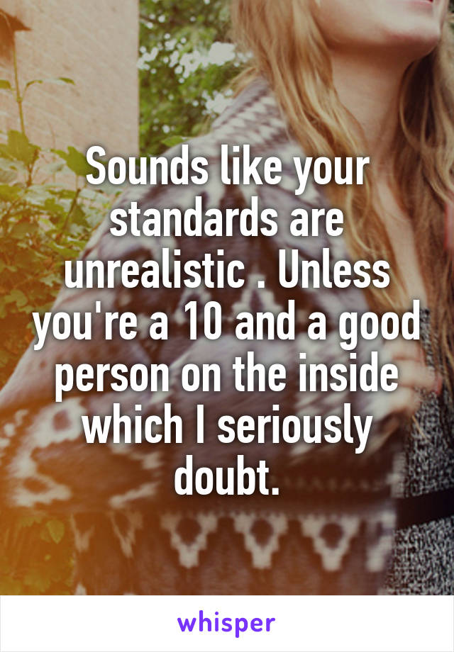 Sounds like your standards are unrealistic . Unless you're a 10 and a good person on the inside which I seriously doubt.