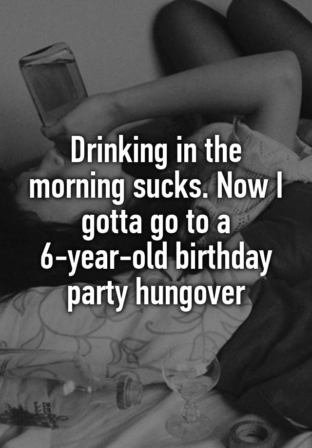 drinking-in-the-morning-sucks-now-i-gotta-go-to-a-6-year-old-birthday