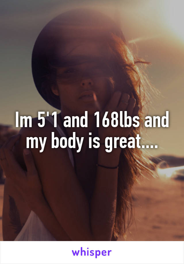 Im 5'1 and 168lbs and my body is great....