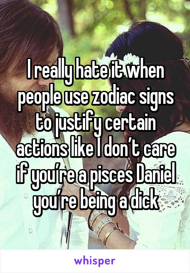 I really hate it when people use zodiac signs to justify certain actions like I don’t care if you’re a pisces Daniel you’re being a dick
