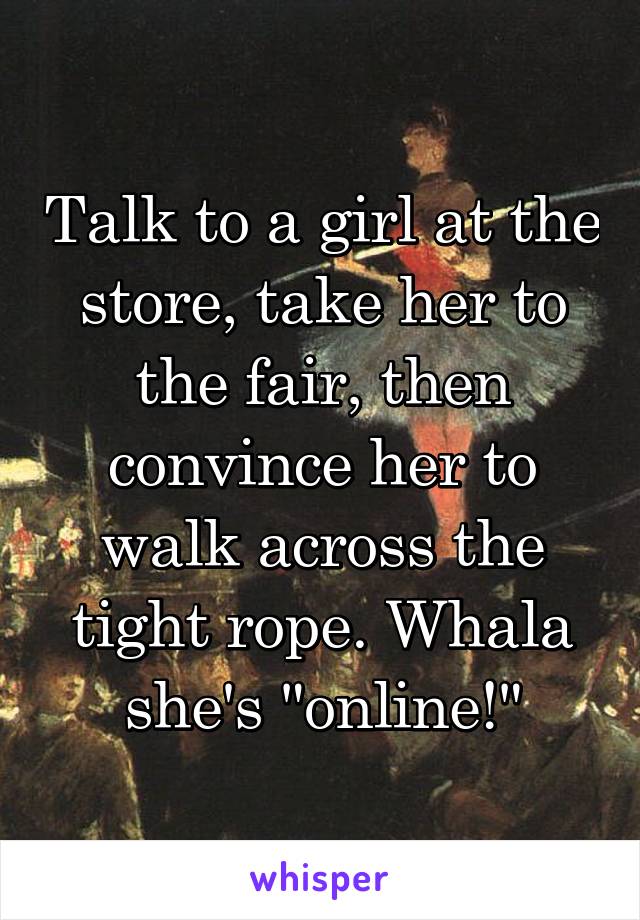 Talk to a girl at the store, take her to the fair, then convince her to walk across the tight rope. Whala she's "online!"