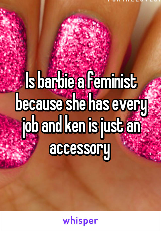 Is barbie a feminist because she has every job and ken is just an accessory 