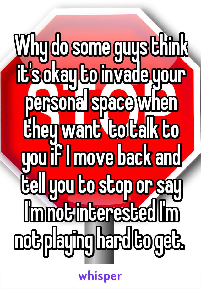 Why do some guys think it's okay to invade your personal space when they want  to talk to you if I move back and tell you to stop or say I'm not interested I'm not playing hard to get. 