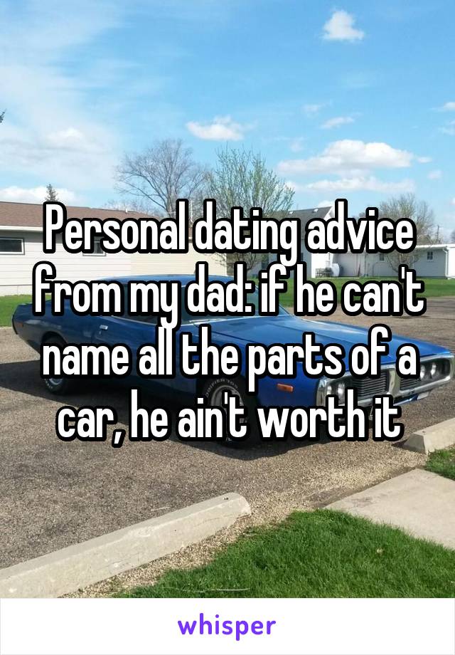 Personal dating advice from my dad: if he can't name all the parts of a car, he ain't worth it