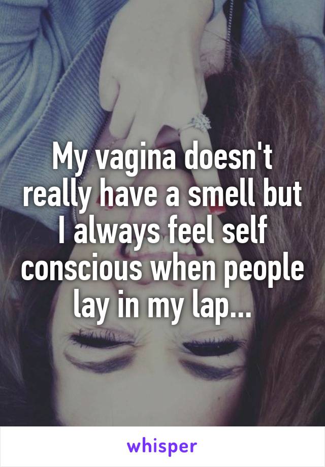 My vagina doesn't really have a smell but I always feel self conscious when people lay in my lap...