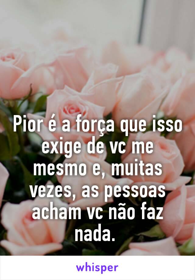 Pior é a força que isso exige de vc me mesmo e, muitas vezes, as pessoas acham vc não faz nada. 