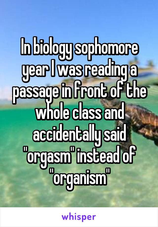 In biology sophomore year I was reading a passage in front of the whole class and accidentally said "orgasm" instead of "organism"