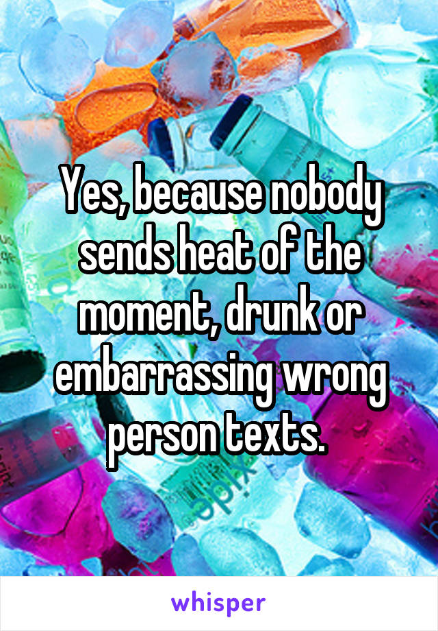 Yes, because nobody sends heat of the moment, drunk or embarrassing wrong person texts. 