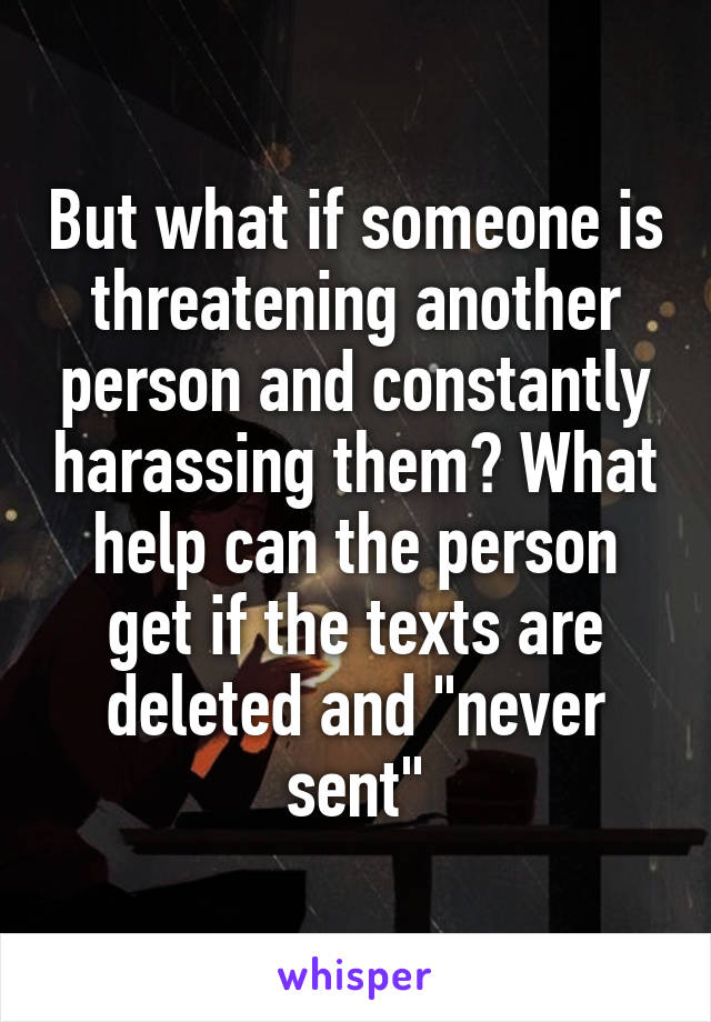 But what if someone is threatening another person and constantly harassing them? What help can the person get if the texts are deleted and "never sent"