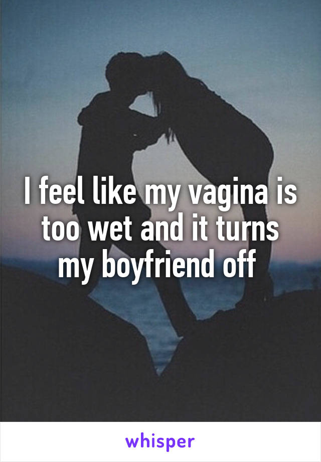 I feel like my vagina is too wet and it turns my boyfriend off 