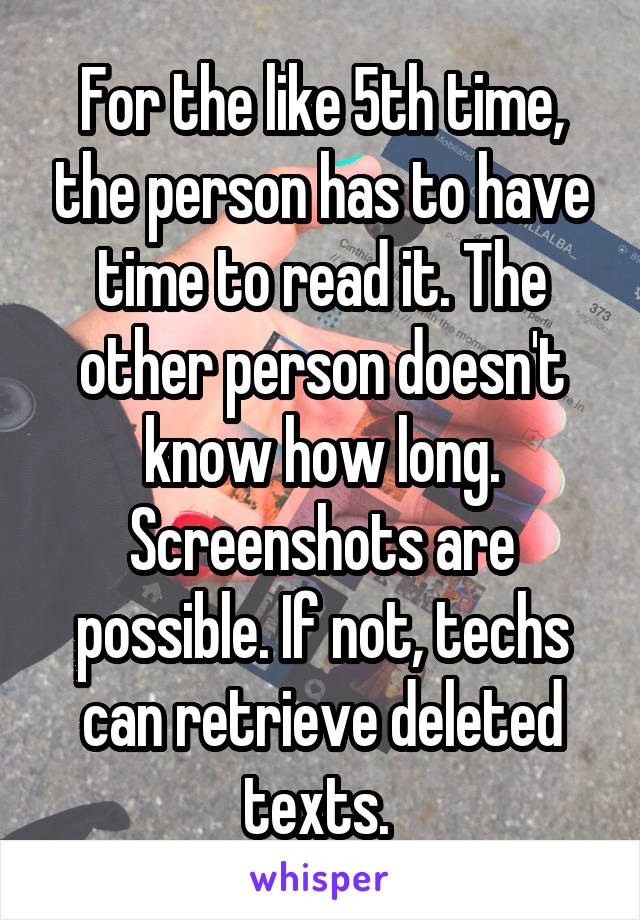 For the like 5th time, the person has to have time to read it. The other person doesn't know how long. Screenshots are possible. If not, techs can retrieve deleted texts. 