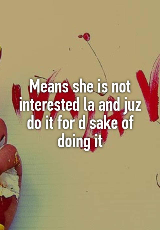 means-she-is-not-interested-la-and-juz-do-it-for-d-sake-of-doing-it